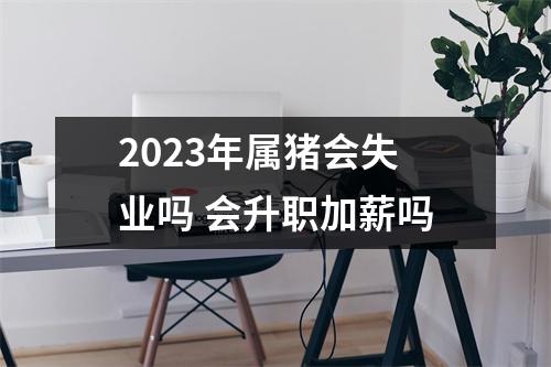 <h3>2025年属猪会失业吗会升职加薪吗