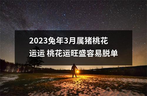 2025兔年3月属猪桃花运运桃花运旺盛容易脱单