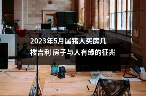 2025年5月属猪人买房几楼吉利房子与人有缘的征兆