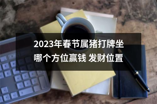 2025年春节属猪打牌坐哪个方位赢钱发财位置