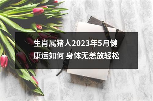 生肖属猪人2025年5月健康运如何身体无恙放轻松