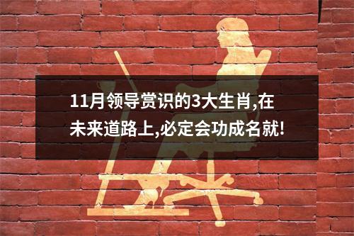 11月领导赏识的3大生肖,在未来道路上,必定会功成名就!